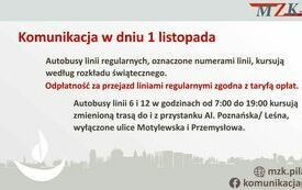 Komunikacja w dniu 1 listopada. Autobusy linii regularnych oznaczone numerami linii kursują wg rozkładu świątecznego. Odpłatność za przejazd liniami regularnymi zgodna z taryfą opłat. Autobusy linii 6 i 12 w godzinach 7.00 - 19.00 kursują zmienią trasą do