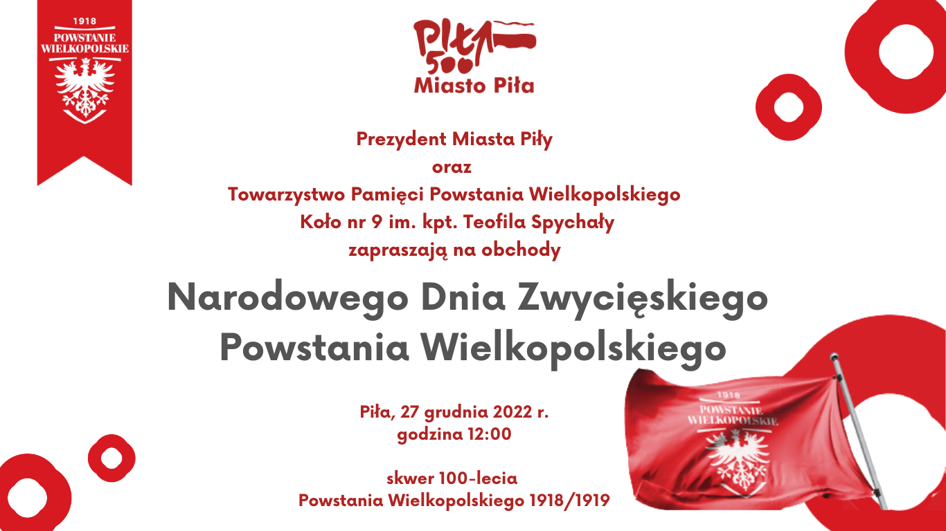 elementy związane z powstaniem, flaga, baner, logo Piła 500 w wersji biało czerwonej, napis: Prezydent Miasta Piły oraz  Towarzystwo Pamięci Powstania Wielkopolskiego  Koło nr 9 im. kpt. Teofila Spychały zapraszają na obchody, Narodowego Dnia Zwycięskiego  Powstania Wielkopolskiego, Piła, 27 grudnia 2022 r. godzina 12:00  skwer 100-lecia  Powstania Wielkopolskiego 1918/1919