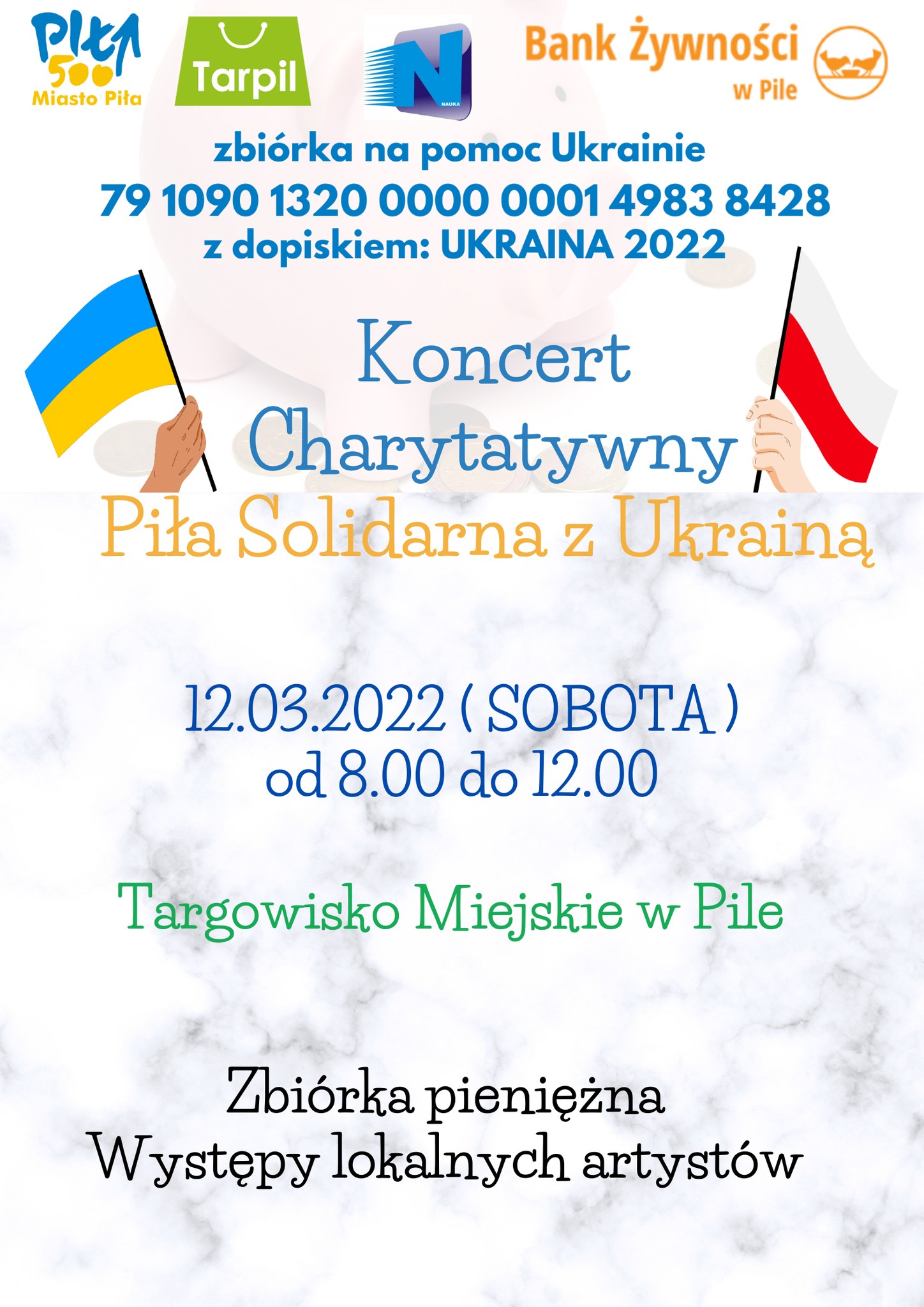 Logotypy: Miasto Piła, Tarpil, Nauka, Bank Żywości w Pile. Zbiórka na pomoc Ukrainie 79 1090 1320 0000 0001 4983 8428 z dopiskiem Ukraina 2022, Koncert charytatywny Piła solidarna z Ukrainą, 12 marca 2022 (sobota) od 8 do 12. Targowisko miejskie w Pile. Zbiórka pieniężna i koncert lokalnych artystów. Na plakacie dłonie trzymające flagę Polski i Ukrainy.