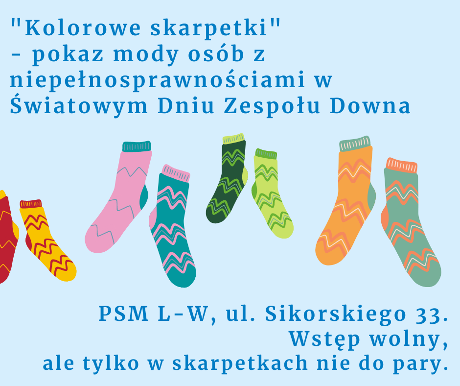 Niebieskie tło, 4 pary skarpet w różnych kolorach, każda inna. Treść: "Kolorowe skarpetki"  - pokaz mody osób z niepełnosprawnościami w Światowym Dniu Zespołu Downa        PSM L-W, ul. Sikorskiego 33. Wstęp wolny, ale tylko w skarpetkach nie do pary.