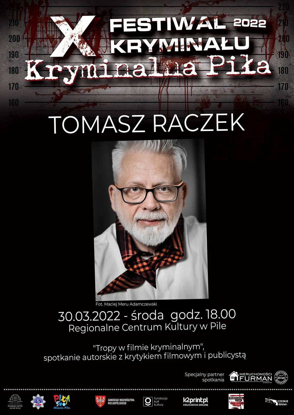 Kryminalna Piła: Tomasz Raczek Zdjęcie przedstawiające portret starszego, siwego mężczyzny z brodą, ubranego w białą koszulę z pomarańczowo-czarną chustką pod szyją. Tło czarne, fragment ściany do robienia zdjęć w areszcie, plamy krwi. X Festiwal Kryminału Kryminalna Piła 2022, Tomasz Rączek, 30 marca 2022 roku o godzinie 18.00 Regionalne Centrum Kultury w Pile, „Tropy w filmie kryminalnym” spotkanie autorskie z krytykiem filmowym i publicystą. Specjalny partner spotkania: Nieruchomości Furman. Logotypy: RCK Piła, Szkoła Policji w Pile, Miasto Piła, Samorząd Województwa Wielkopolskiego, fundacja kult kultury, k2print.pl drukarnia online, Kryminalna Piła, Czeskie Krymi.