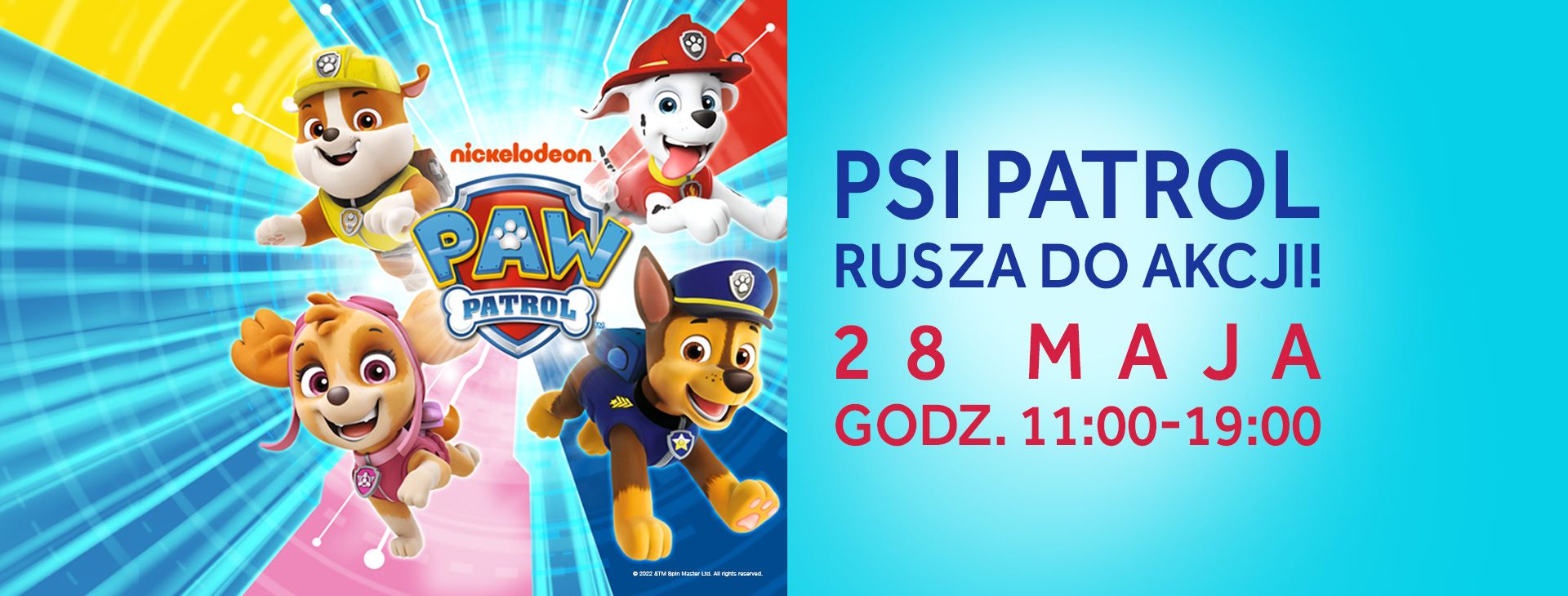 Niebieskie tło, po lewej stronie rysunek czterech psów w&nbsp;strojach niebieskim, czerwonym, różowym i&nbsp;żółtym. Na środku logo: Paw patrol nikelodoeon. Treść po prawej tronie: Psi Patrol rusza do akcji, 28 maja godz. 11.00-19.00