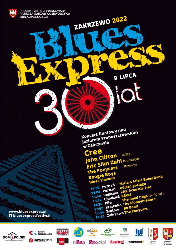 Projekt współfinansowany przez samorząd województwa wielkopolskiego. Blues Express Zakrzewo 2022, 9 lipca. 30 lat koncert finałowy nad jeziorem proboszczowskim w zakrzewie. Cree, John Clifton (USA), Eric Slim Zahl (Norwegia), The Ponycars (Niemcy), Boogie Boys, Blues Flowers. 10.00 Poznań Mizia & Mizia Blues Band, 11.04 Poznań odjazd pociągu, 11.50 Rogoźno ZAK Acoustic Trio, 13.12 Chociaż KSW4, 14.36 Piła The Road Doga (Białoruś), 17.02 Krajenka The Moneymakers, 17.48 Złotów BR Band, 18.30 Zakrzewo The Ponycars.