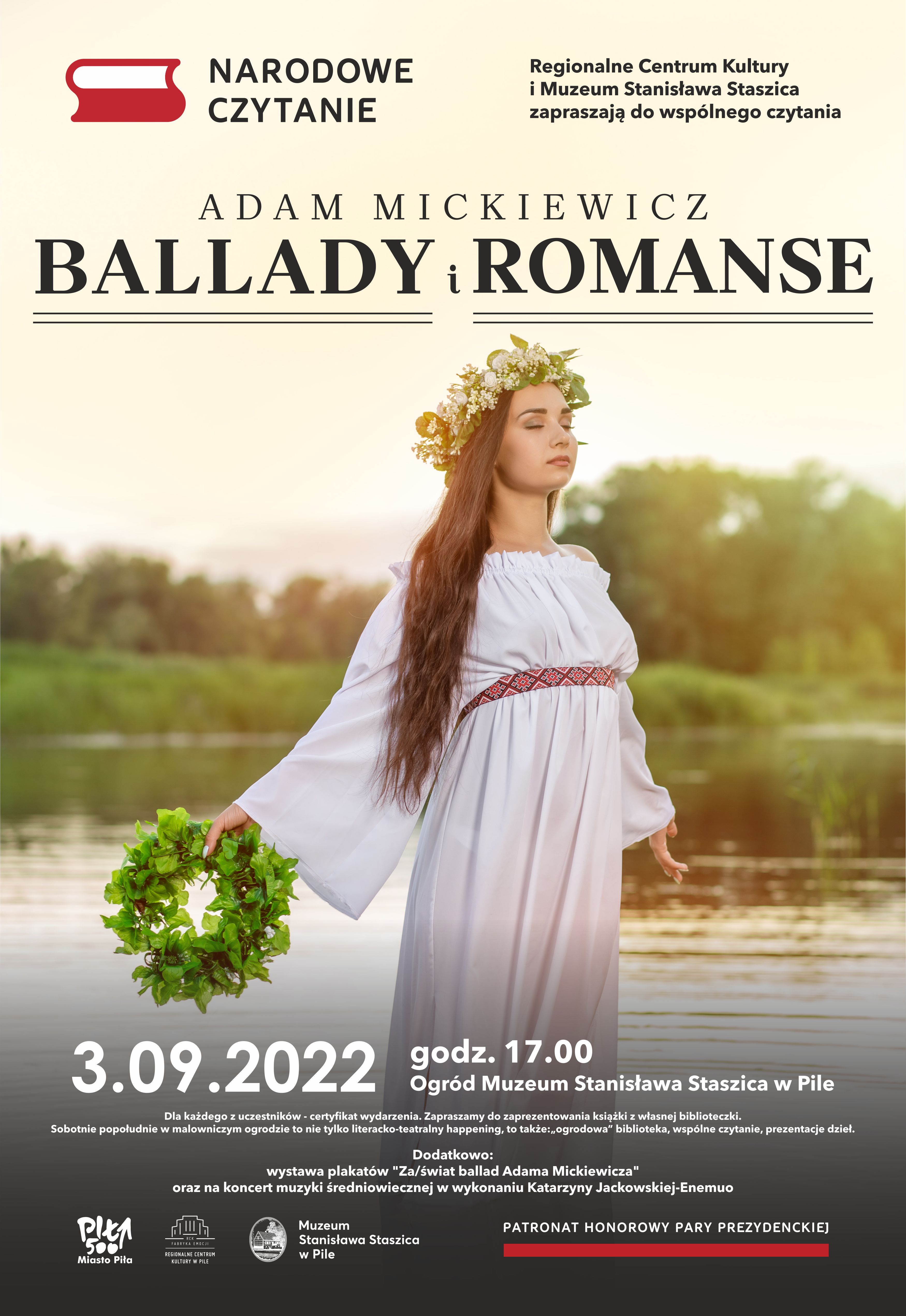 Na górze logo w&nbsp;kształcie 2 książek leżących jedna na&nbsp;drugiej, górna jest biała, dolna czerwona, po prawej napis: NARODOWE CZYTANIE, po prawej napis: Regionalne Centrum Kultury i&nbsp;Muzeum Stanisława Staszica zapraszają do wspólnego czytania Adam Mickiewicz, BALLADY i&nbsp;ROMANSE.  Poniżej zdjęcie kobiety w&nbsp;białej, zwiewnej sukience, włosy rozpuszczone, na&nbsp;głowie zielony wianek, drugi trzyma w&nbsp;ręce, ma zamknięte oczy. Poniżej napis: 3.09.2022, godzina 17:00 ogród Muzeum Stanisława Staszica. Dla każdego z&nbsp;uczestników certyfikat. Zapraszamy do zaprezentowania książki z&nbsp;własnej biblioteki. Sobotnie popołudnie w&nbsp;malowniczym ogrodzie to nie tylko literacko-teatralny happening, to także „ogrodowa” biblioteka, wspólne czytanie, prezentacja dzieł. Dodatkowo: wystawa plakatów „za/świat ballad Adama Mickiewicza” oraz&nbsp;koncert muzyki średniowiecznej w&nbsp;wykonaniu Katarzyny Jackowskiej – Enemuo. Na dole logotypy.