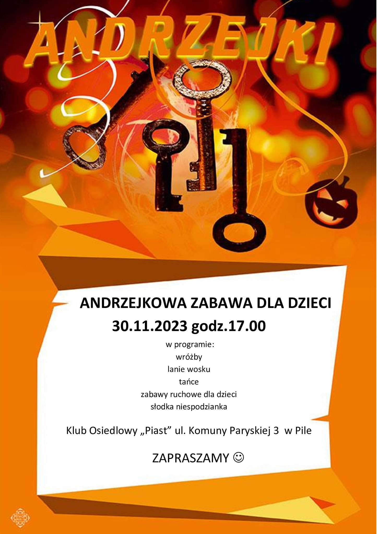 Andrzejkowa zabawa dla dzieci, 30 listopada 2023 godz. 17.00, w&nbsp;programie: wr&oacute;żby, lanie wosku, tańce, zabawy ruchowe i&nbsp;słodka niespodzianka. Klub Osiedlowy Piast, ul. Komuny Paryskiej 3 w&nbsp;Pile.