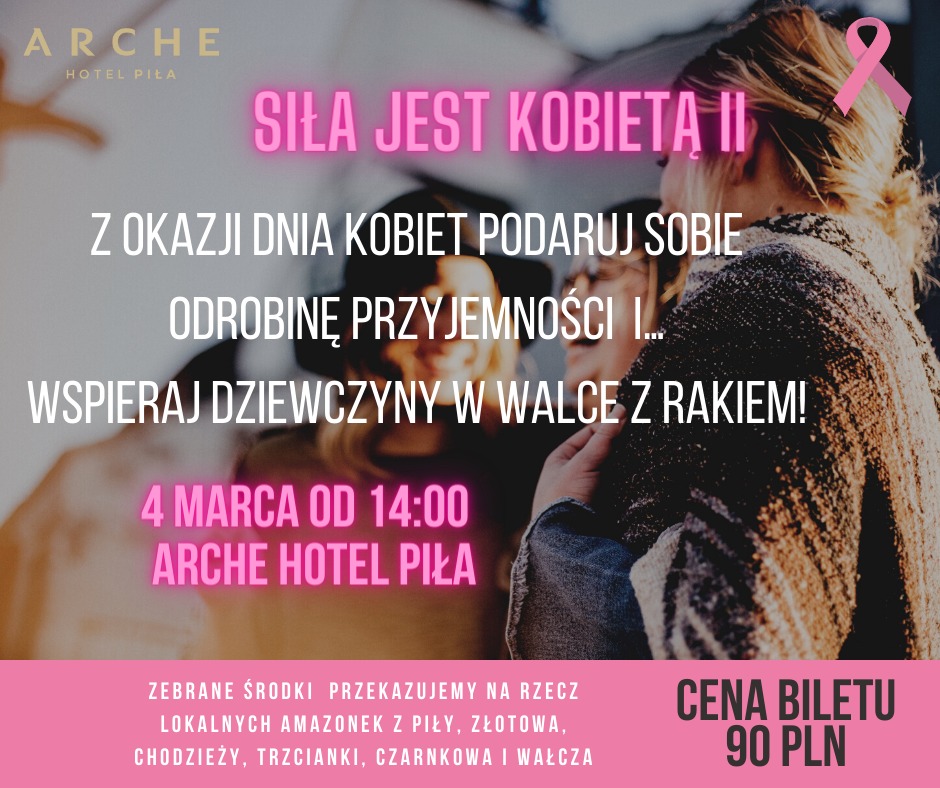 Na zdjęciu w tle grupa roześmianych kobiet. Treść: Arche hotel Piła, Siła jest kobietą II, z okazji dnia kobiet podaruj sobie odrobinę przyjemności i... wspieraj dziewczyny w walce z rakiem piersi. 4 marca od 14.00, hotel Arche Piła. Cena biletu: 90 złotych, zebrane środki przekazujemy na rzecz lokalnych Amazonek z Piły, Złotową, Chodzieży, Trzcianki, Czarnkowa i Walcza.