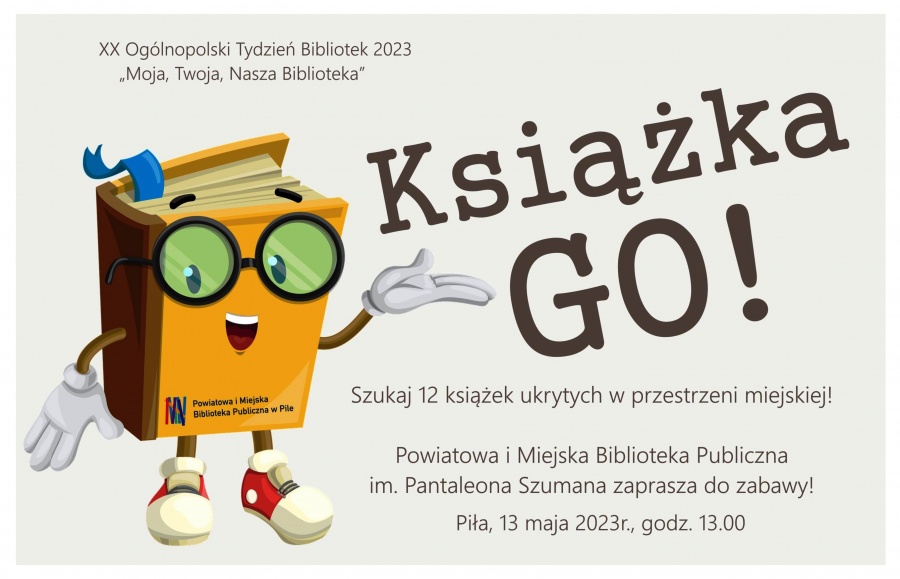 Szare tło, na nim narysowana książka z rękoma, nogami i oczami. Treść: XX Ogólnopolski Tydzień Bibliotek 2023 "Moja, Twoja, Nasza Biblioteka". Książka GO! Szukaj 12 książek ukrytych w przestrzeni miejskiej. Powiatowa i Miejska Biblioteka Publiczna im. Pantaleona Szumana zaprasza do zabawy. Piła, 13 maja 2023 r. godzina 13.00