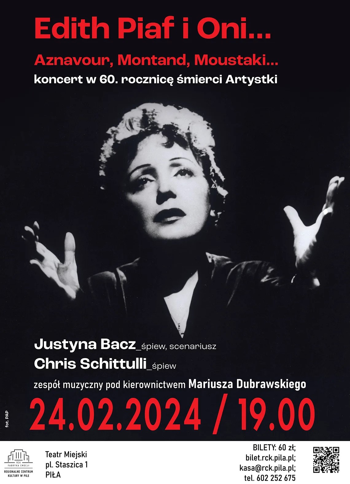 Plakat promujący koncert pod tytułem "Rdith Piaf i&nbsp;Oni...", kt&oacute;ry odbędzie się Regionalne Centrum Kultury; 24 lutego 2024, godz. 19.00; bilet: 60 zł. Plakat to czarno białe kocertowe zdjęcie Edith Piaf. Zdjęcie uzupełnia napis: Aznavour, Montand, Moustaki&hellip; Koncert-spektakl w&nbsp;60. rocznicę śmierci Artystki oraz&nbsp;wykonawc&oacute;w: WYKONAWCY: Justyna Bacz &ndash; śpiew Chris Schittulli &ndash; śpiew zesp&oacute;ł muzyczny pod kierownictwem Mariusza Dubrawskiego: Mariusz Dubrawski - fortepian Karol Podkul - akordeon Michał Zuń - kontrabas Jarosław Gaś - perkusja. Opis: Koncert-spektakl w&nbsp;60. rocznicę śmierci Artystki Program pt. "Edith Piaf i&nbsp;Oni" osnuty jest wok&oacute;ł relacji Edith Piaf z&nbsp;najważniejszymi mężczyznami Jej życia. Utwory muzyczne przeplatają się tu z&nbsp;tekstami budującymi opowieść o&nbsp;miłości, szczęściu i&nbsp;dramatach&hellip; Opr&oacute;cz wielkich przeboj&oacute;w Piaf usłyszeć można znane utwory z&nbsp;repertuaru m. in. Yvesa Montanda, Charlesa Aznavoura, Georgesa Moustakiego, czy&nbsp;Gilberta B&eacute;caud. Piosenki w&nbsp;wykonaniu wokalist&oacute;w zabrzmią po francusku i&nbsp;po polsku, w&nbsp;solowych wersjach, a&nbsp;także w&nbsp;duetach. Niezaprzeczalnym walorem koncertu są nowe, interesujące aranżacje Mariusza Dubrawskiego nawiązujące do tradycji piosenki francuskiej. Tw&oacute;rczyni programu &ndash; Justyna Bacz &ndash; piosenkarka, lingwistka, autorka tekst&oacute;w, muzyki i&nbsp;przekład&oacute;w piosenek - zaprosiła do udziału w&nbsp;koncercie znakomitego wokalistę francuskiego, aranżera i&nbsp;kompozytora &ndash; Chrisa Schittulli. Artystom towarzyszy duet wybitnych muzyk&oacute;w: Mariusz Dubrawski &ndash; pianista, kompozytor &ndash; autor aranżacji oraz&nbsp;akordeonista &ndash; Karol Podkul. Justyna Bacz i&nbsp;Chris Schittulli mają na&nbsp;koncie liczne przedsięwzięcia artystyczne związane z&nbsp;piosenką francuską i&nbsp;polską budując mosty pomiędzy dwoma kulturami. Ich koncerty zawsze znakomicie odbierane są przez publiczność i&nbsp;krytyk&oacute;w. Justyna Bacz stworzyła i&nbsp;wyreżyserowała koncerty-spektakle m.in. "Dalida - pieśń miłości" oraz&nbsp;"Femmes, czyli kobiety", kt&oacute;re swoje premiery miały w&nbsp;warszawskim Teatrze Kamienica. Chris